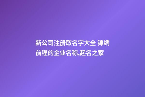 新公司注册取名字大全 锦绣前程的企业名称,起名之家-第1张-公司起名-玄机派